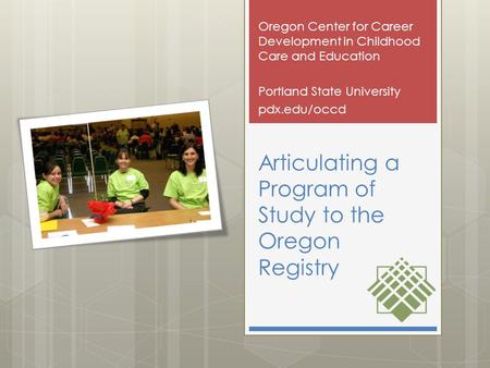 Articulating a Program of Study to the Oregon Registry Oregon Center for Career Development in Childhood Care and Education Portland State University pdx.edu/occd.