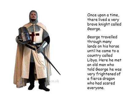 Once upon a time, there lived a very brave knight called George. George travelled through many lands on his horse until he came to a country called Libya.