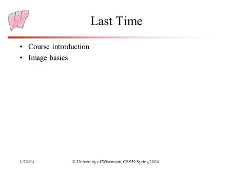 1/22/04© University of Wisconsin, CS559 Spring 2004 Last Time Course introduction Image basics.