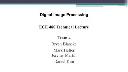 Digital Image Processing ECE 480 Technical Lecture Team 4 Bryan Blancke Mark Heller Jeremy Martin Daniel Kim.