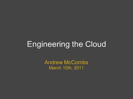 Engineering the Cloud Andrew McCombs March 10th, 2011.