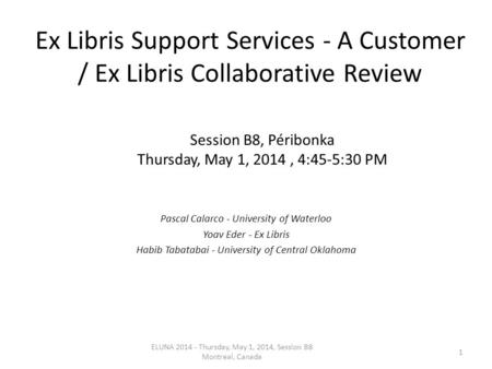 Ex Libris Support Services - A Customer / Ex Libris Collaborative Review Pascal Calarco - University of Waterloo Yoav Eder - Ex Libris Habib Tabatabai.