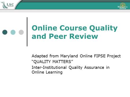 Online Course Quality and Peer Review Adapted from Maryland Online FIPSE Project “QUALITY MATTERS” Inter-Institutional Quality Assurance in Online Learning.