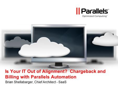 Is Your IT Out of Alignment? Chargeback and Billing with Parallels Automation Brian Shellabarger, Chief Architect - SaaS.