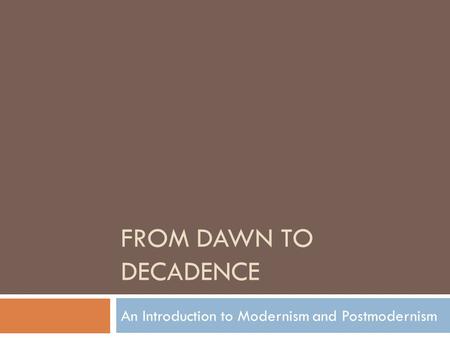 FROM DAWN TO DECADENCE An Introduction to Modernism and Postmodernism.