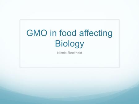 GMO in food affecting Biology Nicole Rockhold. GMO Original DNA structure has been changed Goal of genetically modified plants Aim to make plants resistant.