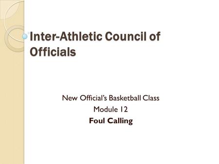 Inter-Athletic Council of Officials New Official’s Basketball Class Module 12 Foul Calling.