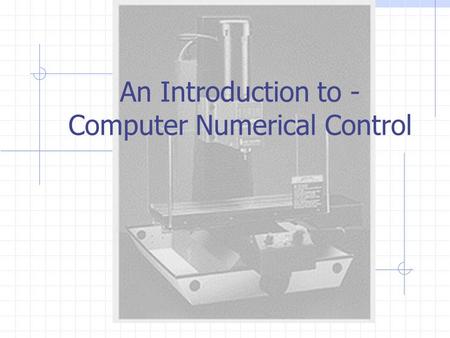 An Introduction to - Computer Numerical Control. Introduction CNC: Computer Numerical Control Production of machined parts whose production is controlled.