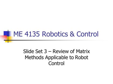 ME 4135 Robotics & Control Slide Set 3 – Review of Matrix Methods Applicable to Robot Control.