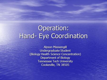 Operation: Hand- Eye Coordination Alyson Massengill Undergraduate Student (Biology Health Science Concentration) Department of Biology Tennessee Tech University.