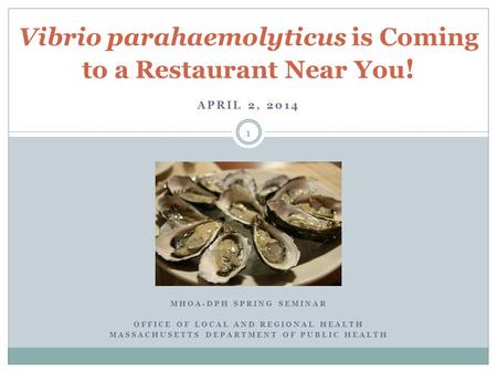 APRIL 2, 2014 Vibrio parahaemolyticus is Coming to a Restaurant Near You ! MHOA-DPH SPRING SEMINAR OFFICE OF LOCAL AND REGIONAL HEALTH MASSACHUSETTS DEPARTMENT.
