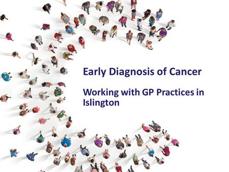 Early Diagnosis of Cancer Working with GP Practices in Islington.