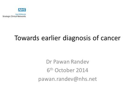 Towards earlier diagnosis of cancer Dr Pawan Randev 6 th October 2014