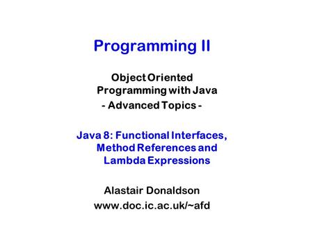 Programming II Object Oriented Programming with Java - Advanced Topics - Java 8: Functional Interfaces, Method References and Lambda Expressions Alastair.