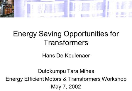 Energy Saving Opportunities for Transformers Hans De Keulenaer Outokumpu Tara Mines Energy Efficient Motors & Transformers Workshop May 7, 2002.