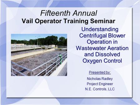 Fifteenth Annual Vail Operator Training Seminar Understanding Centrifugal Blower Operation in Wastewater Aeration and Dissolved Oxygen Control Presented.