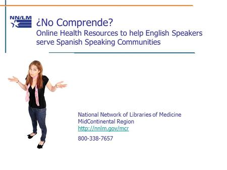 ¿No Comprende? Online Health Resources to help English Speakers serve Spanish Speaking Communities National Network of Libraries of Medicine MidContinental.