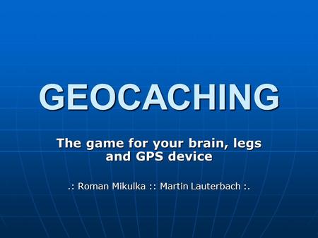 GEOCACHING The game for your brain, legs and GPS device.: Roman Mikulka :: Martin Lauterbach :.