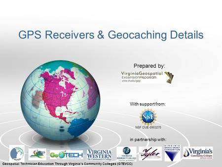 GPS Receivers & Geocaching Details With support from: NSF DUE-0903270 Prepared by: in partnership with: Geospatial Technician Education Through Virginia’s.