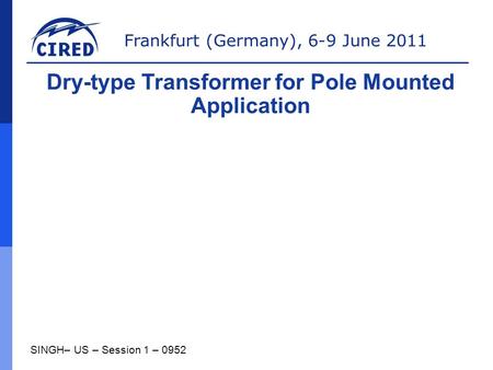 Frankfurt (Germany), 6-9 June 2011 SINGH– US – Session 1 – 0952 Dry-type Transformer for Pole Mounted Application.