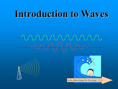 Introduction to Waves Auto slide change for this page, WAIT…..