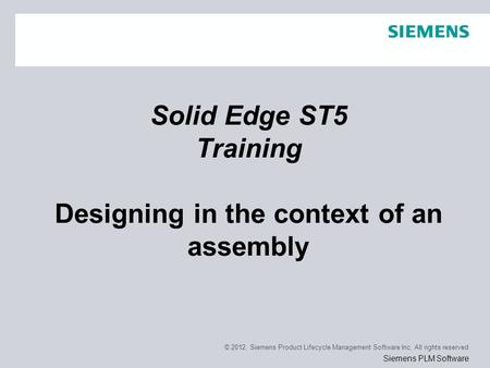 © 2012. Siemens Product Lifecycle Management Software Inc. All rights reserved Siemens PLM Software Solid Edge ST5 Training Designing in the context of.