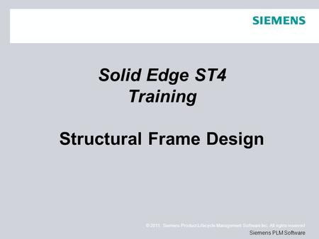 © 2011. Siemens Product Lifecycle Management Software Inc. All rights reserved Siemens PLM Software Solid Edge ST4 Training Structural Frame Design.