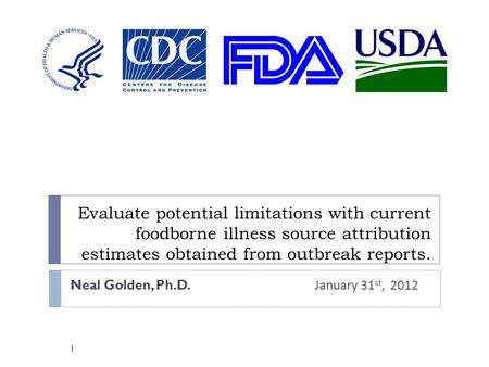 Evaluate potential limitations with current foodborne illness source attribution estimates obtained from outbreak reports. Neal Golden, Ph.D. January 31.