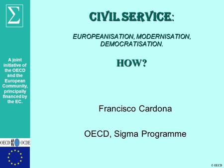A joint initiative of the OECD and the European Community, principally financed by the EC. © OECD CIVIL SERVICE : EUROPEANISATION, MODERNISATION, DEMOCRATISATION.