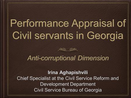 Performance Appraisal of Civil servants in Georgia Anti-corruptional Dimension Irina Aghapishvili Chief Specialist at the Civil Service Reform and Development.