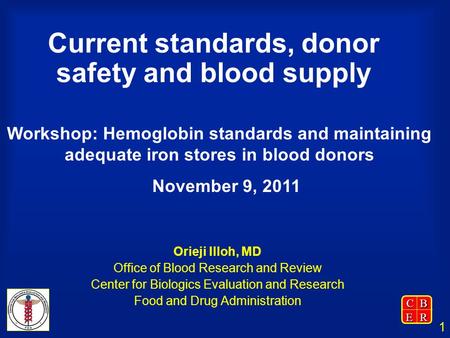 CBER 1 Current standards, donor safety and blood supply Orieji Illoh, MD Office of Blood Research and Review Center for Biologics Evaluation and Research.