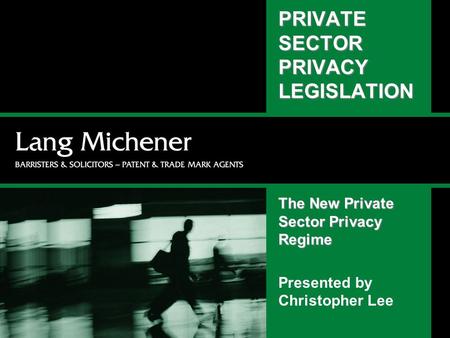 PRIVATE SECTOR PRIVACY LEGISLATION The New Private Sector Privacy Regime Presented by Christopher Lee.