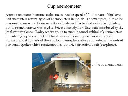 Cup anemometer Anemometers are instruments that measures the speed of fluid stream. You have had encounters several types of anemometers in the lab. For.