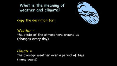 What is the meaning of weather and climate? Copy the definition for: Weather = the state of the atmosphere around us (changes every day) Climate = the.