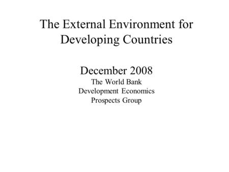 The External Environment for Developing Countries December 2008 The World Bank Development Economics Prospects Group.