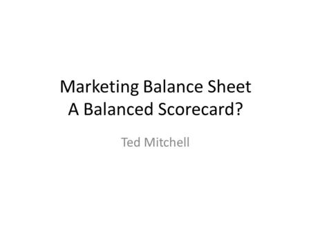 Marketing Balance Sheet A Balanced Scorecard? Ted Mitchell.