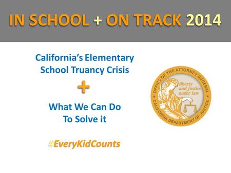 California’s Elementary School Truancy Crisis What We Can Do To Solve it #EveryKidCounts IN SCHOOL + ON TRACK 2014 ++