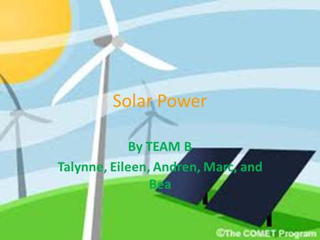 Solar Power By TEAM B Talynne, Eileen, Andren, Marc, and Bea.