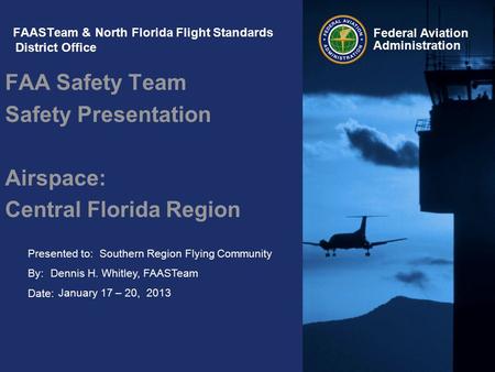 Presented to: By: Date: Federal Aviation Administration FAASTeam & North Florida Flight Standards District Office FAA Safety Team Safety Presentation Airspace: