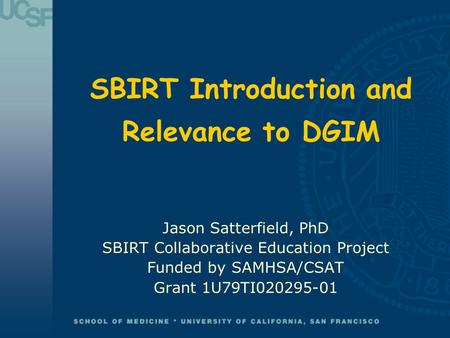 SBIRT Introduction and Relevance to DGIM Jason Satterfield, PhD SBIRT Collaborative Education Project Funded by SAMHSA/CSAT Grant 1U79TI020295-01.