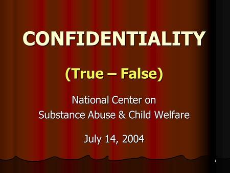 1 CONFIDENTIALITY (True – False) National Center on Substance Abuse & Child Welfare July 14, 2004.