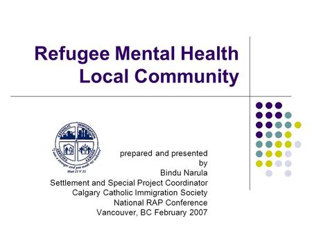 Refugee Mental Health Local Community prepared and presented by Bindu Narula Settlement and Special Project Coordinator Calgary Catholic Immigration Society.