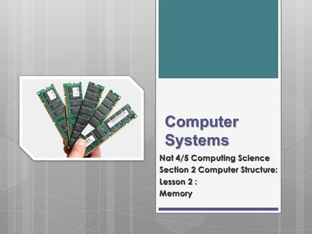 Computer Systems Nat 4/5 Computing Science Section 2 Computer Structure: Lesson 2 : Memory.