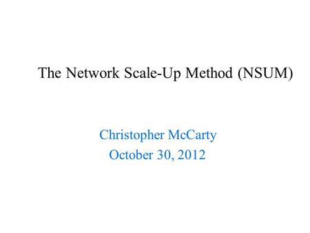 The Network Scale-Up Method (NSUM) Christopher McCarty October 30, 2012.