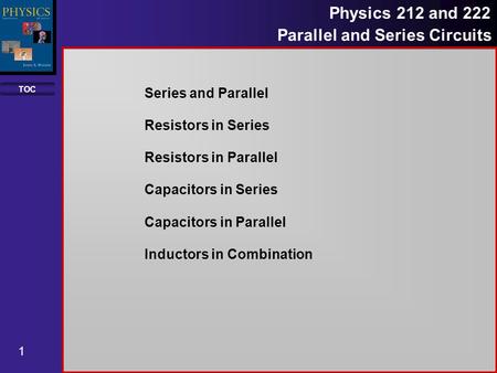 TOC 1 Physics 212 and 222 Parallel and Series Circuits Series and Parallel Resistors in Series Resistors in Parallel Capacitors in Series Capacitors in.