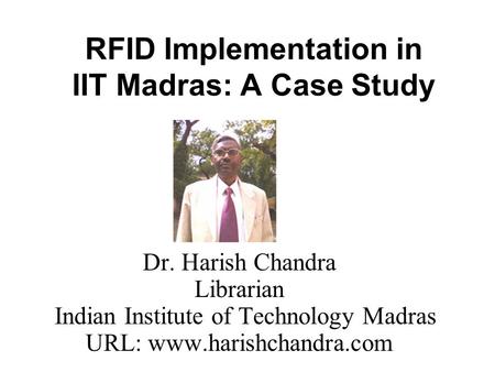 RFID Implementation in IIT Madras: A Case Study Dr. Harish Chandra Librarian Indian Institute of Technology Madras URL: www.harishchandra.com.