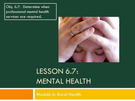 LESSON 6.7: MENTAL HEALTH Module 6: Rural Health Obj. 6.7: Determine when professional mental health services are required.