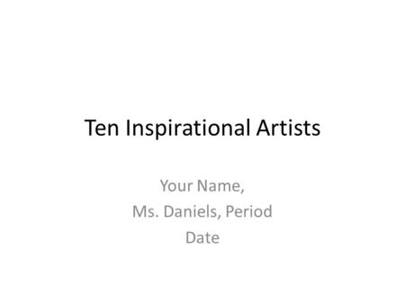 Ten Inspirational Artists Your Name, Ms. Daniels, Period Date.