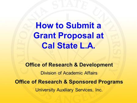 How to Submit a Grant Proposal at Cal State L.A. Office of Research & Development Division of Academic Affairs Office of Research & Sponsored Programs.