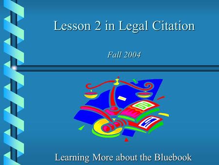 Lesson 2 in Legal Citation Fall 2004 Learning More about the Bluebook.